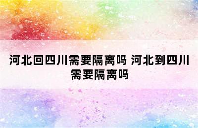 河北回四川需要隔离吗 河北到四川需要隔离吗